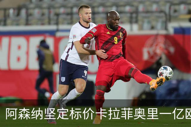 阿森纳坚定标价卡拉菲奥里一亿欧，皇马恐难实现心愿